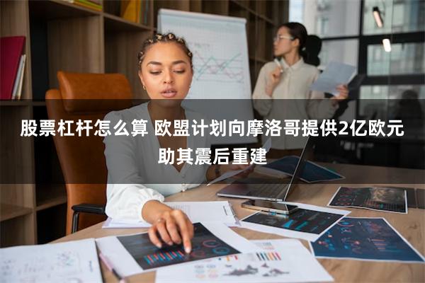 股票杠杆怎么算 欧盟计划向摩洛哥提供2亿欧元助其震后重建