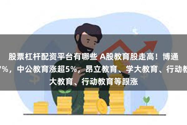 股票杠杆配资平台有哪些 A股教育股走高！博通股份涨超7%，中公教育涨超5%，昂立教育、学大教育、行动教育等跟涨