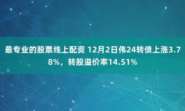 最专业的股票线上配资 12月2日伟24转债上涨3.78%，转股溢价率14.51%