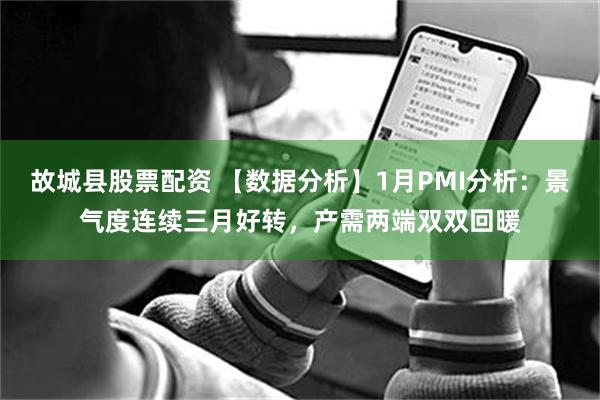 故城县股票配资 【数据分析】1月PMI分析：景气度连续三月好转，产需两端双双回暖