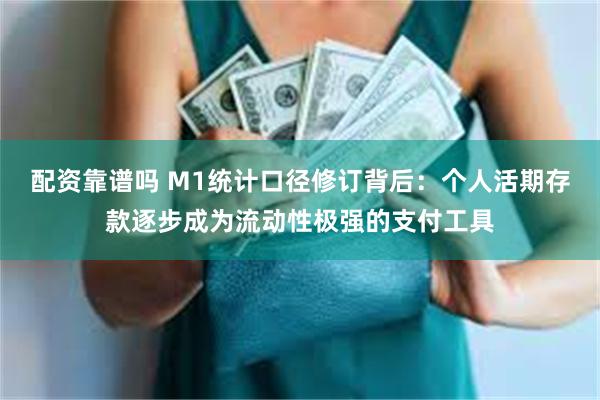 配资靠谱吗 M1统计口径修订背后：个人活期存款逐步成为流动性极强的支付工具