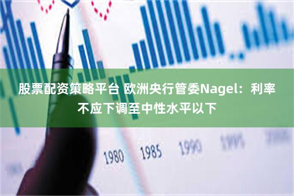 股票配资策略平台 欧洲央行管委Nagel：利率不应下调至中性水平以下