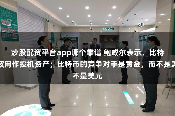 炒股配资平台app哪个靠谱 鲍威尔表示，比特币被用作投机资产；比特币的竞争对手是黄金，而不是美元