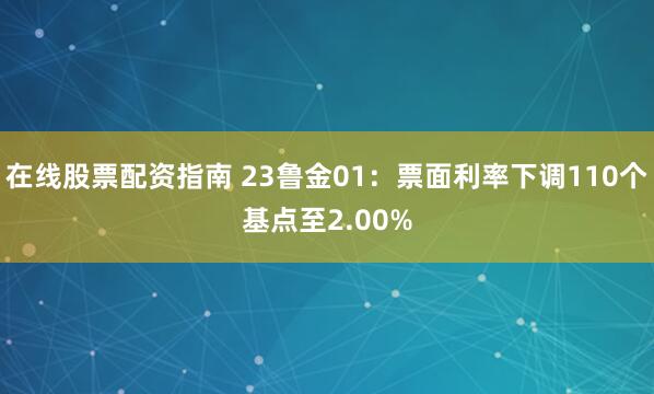 在线股票配资指南 23鲁金01：票面利率下调110个基点至2.00%