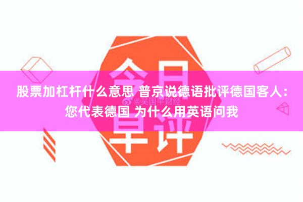 股票加杠杆什么意思 普京说德语批评德国客人：您代表德国 为什么用英语问我