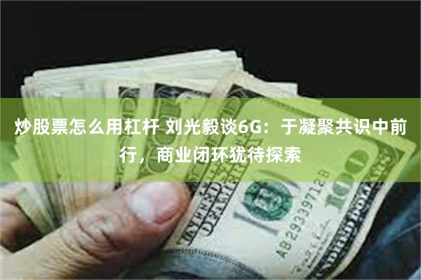 炒股票怎么用杠杆 刘光毅谈6G：于凝聚共识中前行，商业闭环犹待探索