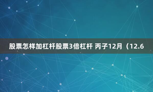 股票怎样加杠杆股票3倍杠杆 丙子12月（12.6