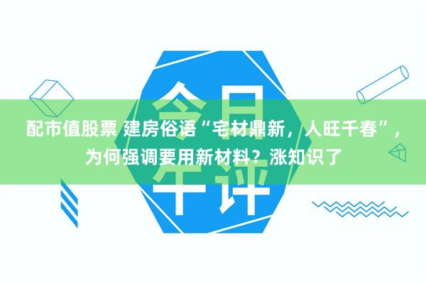 配市值股票 建房俗语“宅材鼎新，人旺千春”，为何强调要用新材料？涨知识了