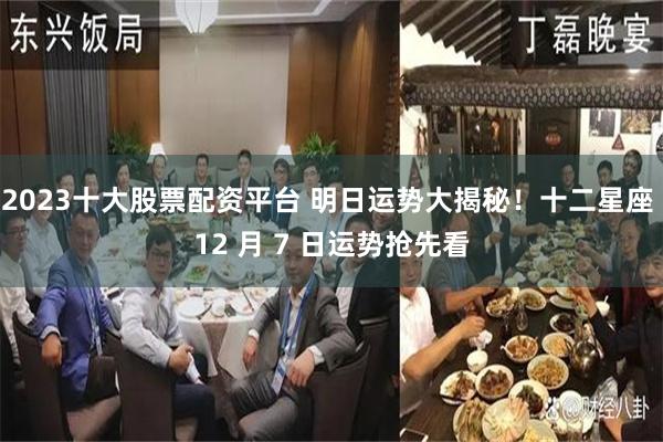 2023十大股票配资平台 明日运势大揭秘！十二星座 12 月 7 日运势抢先看