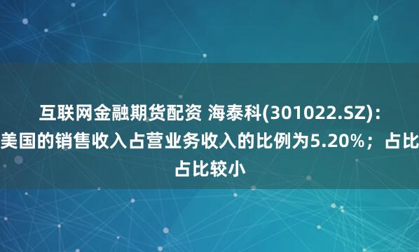 互联网金融期货配资 海泰科(301022.SZ)：出口美国的销售收入占营业务收入的比例为5.20%；占比较小