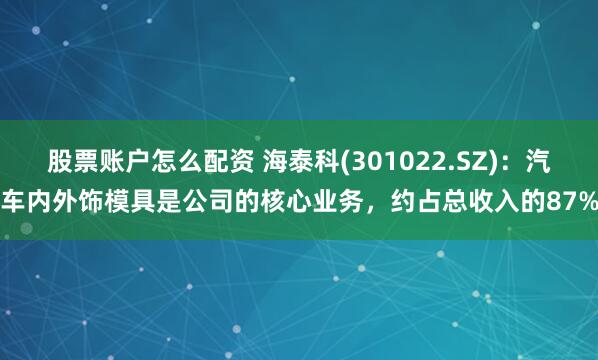 股票账户怎么配资 海泰科(301022.SZ)：汽车内外饰模具是公司的核心业务，约占总收入的87%