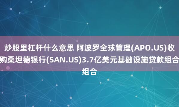 炒股里杠杆什么意思 阿波罗全球管理(APO.US)收购桑坦德银行(SAN.US)3.7亿美元基础设施贷款组合