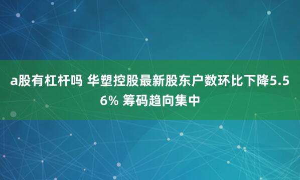 a股有杠杆吗 华塑控股最新股东户数环比下降5.56% 筹码趋向集中