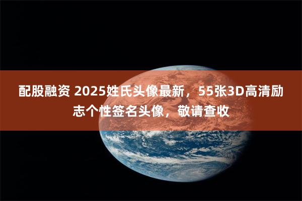 配股融资 2025姓氏头像最新，55张3D高清励志个性签名头像，敬请查收