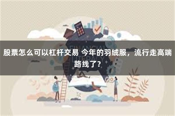 股票怎么可以杠杆交易 今年的羽绒服，流行走高端路线了？