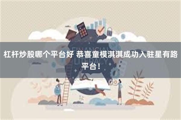 杠杆炒股哪个平台好 恭喜童模淇淇成功入驻星有路平台！