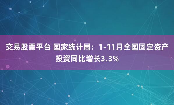 交易股票平台 国家统计局：1-11月全国固定资产投资同比增长3.3%