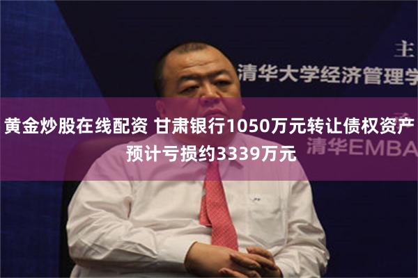 黄金炒股在线配资 甘肃银行1050万元转让债权资产 预计亏损约3339万元