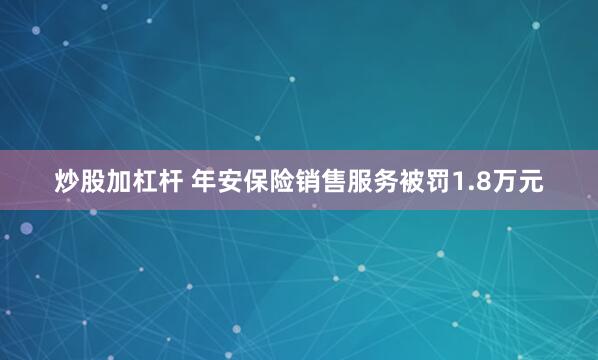 炒股加杠杆 年安保险销售服务被罚1.8万元