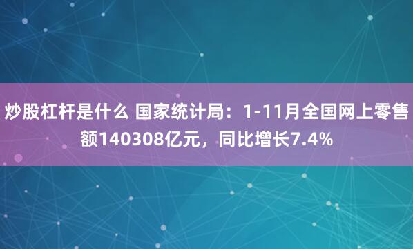 炒股杠杆是什么 国家统计局：1-11月全国网上零售额140308亿元，同比增长7.4%