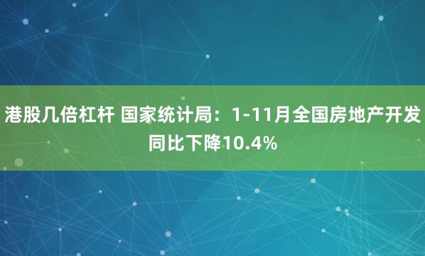 港股几倍杠杆 国家统计局：1-11月全国房地产开发同比下降10.4%