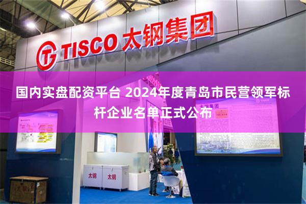 国内实盘配资平台 2024年度青岛市民营领军标杆企业名单正式公布