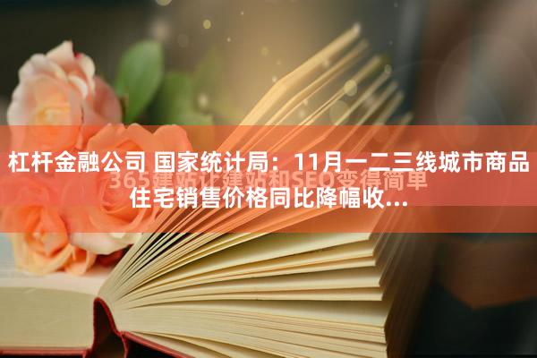 杠杆金融公司 国家统计局：11月一二三线城市商品住宅销售价格同比降幅收...