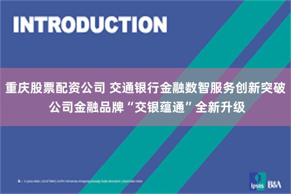 重庆股票配资公司 交通银行金融数智服务创新突破 公司金融品牌“交银蕴通”全新升级