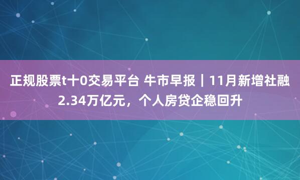 正规股票t十0交易平台 牛市早报｜11月新增社融2.34万亿元，个人房贷企稳回升