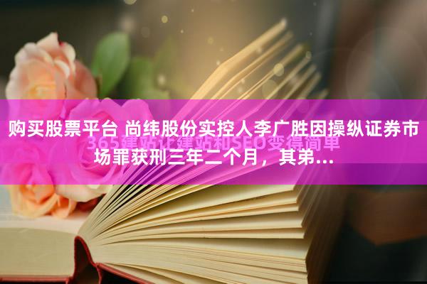 购买股票平台 尚纬股份实控人李广胜因操纵证券市场罪获刑三年二个月，其弟...