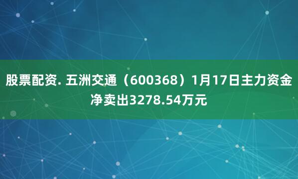 股票配资. 五洲交通（600368）1月17日主力资金净卖出3278.54万元