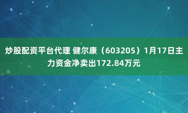 炒股配资平台代理 健尔康（603205）1月17日主力资金净卖出172.84万元