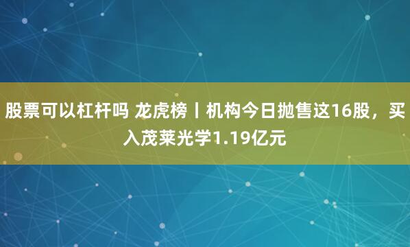 股票可以杠杆吗 龙虎榜丨机构今日抛售这16股，买入茂莱光学1.19亿元