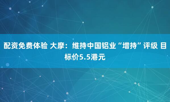 配资免费体验 大摩：维持中国铝业“增持”评级 目标价5.5港元