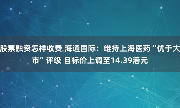 股票融资怎样收费 海通国际：维持上海医药“优于大市”评级 目标价上调至14.39港元