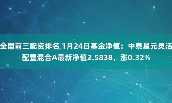 全国前三配资排名 1月24日基金净值：中泰星元灵活配置混合A最新净值2.5838，涨0.32%