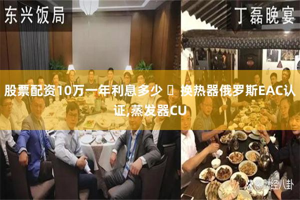 股票配资10万一年利息多少 ​换热器俄罗斯EAC认证,蒸发器CU