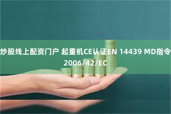 炒股线上配资门户 起重机CE认证EN 14439 MD指令2006/42/EC