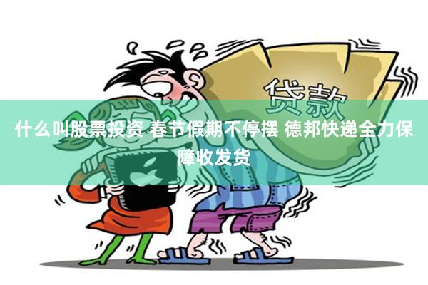 什么叫股票投资 春节假期不停摆 德邦快递全力保障收发货