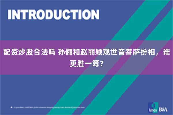 配资炒股合法吗 孙俪和赵丽颖观世音菩萨扮相，谁更胜一筹？