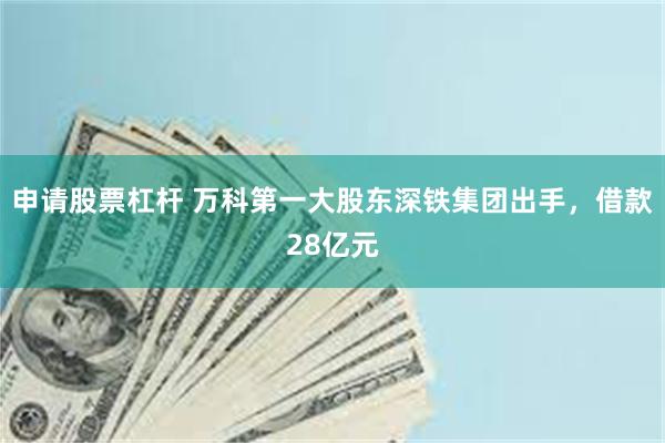 申请股票杠杆 万科第一大股东深铁集团出手，借款28亿元