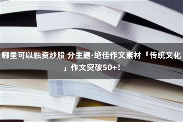 哪里可以融资炒股 分主题·绝佳作文素材「传统文化」作文突破50+！