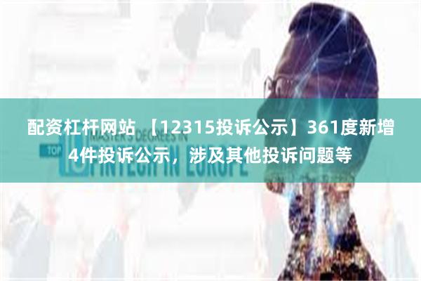 配资杠杆网站 【12315投诉公示】361度新增4件投诉公示，涉及其他投诉问题等