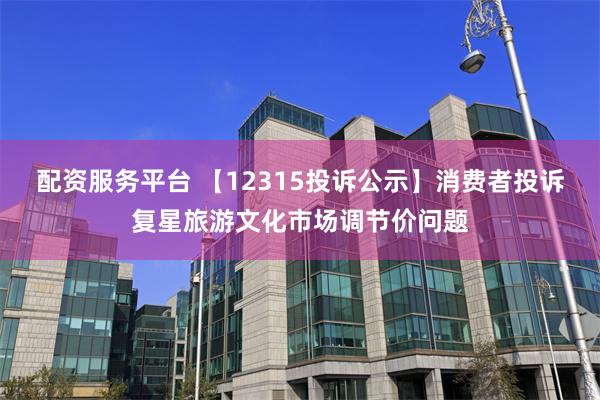 配资服务平台 【12315投诉公示】消费者投诉复星旅游文化市场调节价问题