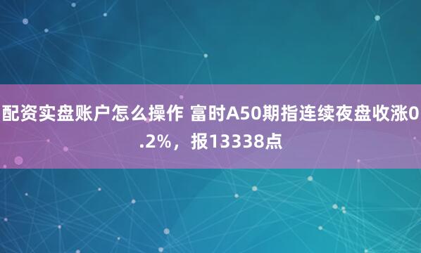 配资实盘账户怎么操作 富时A50期指连续夜盘收涨0.2%，报13338点