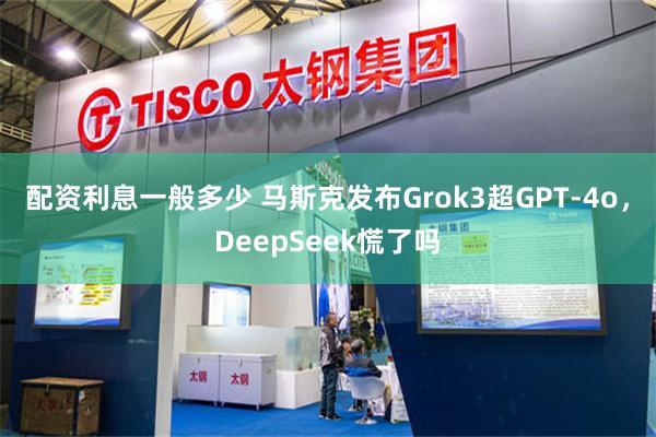 配资利息一般多少 马斯克发布Grok3超GPT-4o，DeepSeek慌了吗