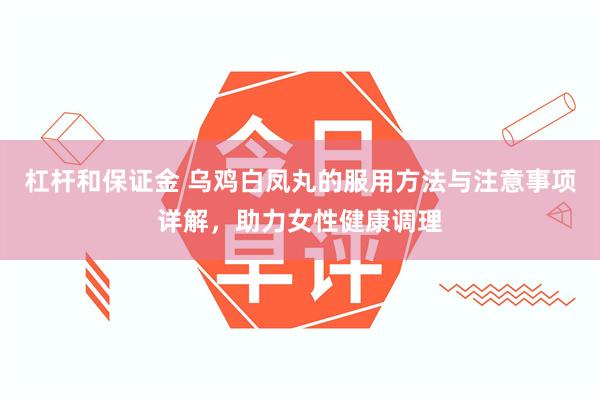 杠杆和保证金 乌鸡白凤丸的服用方法与注意事项详解，助力女性健康调理