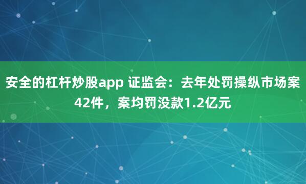 安全的杠杆炒股app 证监会：去年处罚操纵市场案42件，案均罚没款1.2亿元