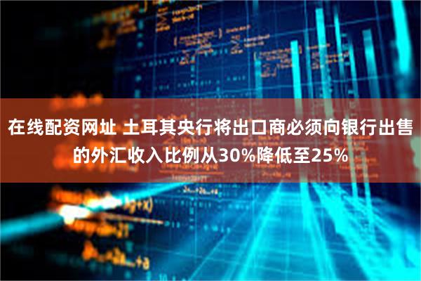 在线配资网址 土耳其央行将出口商必须向银行出售的外汇收入比例从30%降低至25%