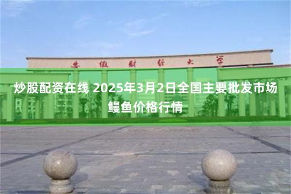 炒股配资在线 2025年3月2日全国主要批发市场鳗鱼价格行情